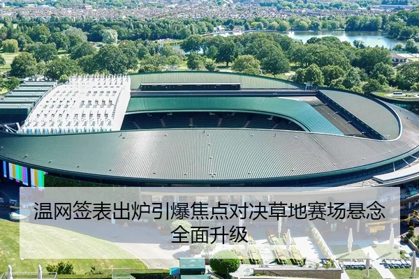 温网签表出炉引爆焦点对决草地赛场悬念全面升级