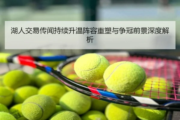 湖人交易传闻持续升温阵容重塑与争冠前景深度解析