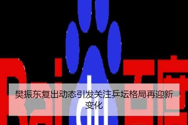 樊振东复出动态引发关注乒坛格局再迎新变化