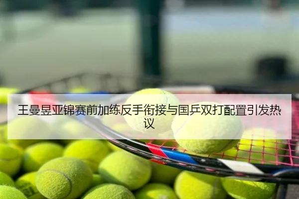 王曼昱亚锦赛前加练反手衔接与国乒双打配置引发热议