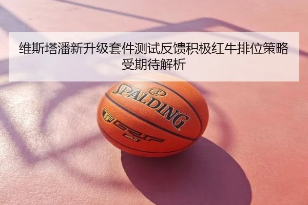 维斯塔潘新升级套件测试反馈积极红牛排位策略受期待解析
