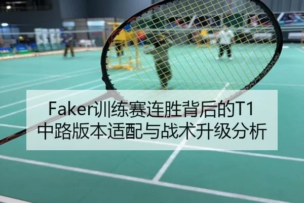 Faker训练赛连胜背后的T1中路版本适配与战术升级分析