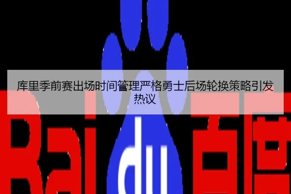 库里季前赛出场时间管理严格勇士后场轮换策略引发热议