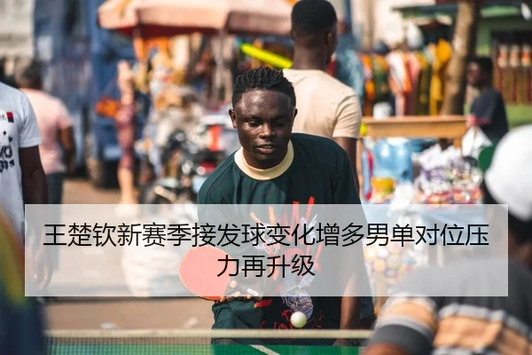 王楚钦新赛季接发球变化增多男单对位压力再升级