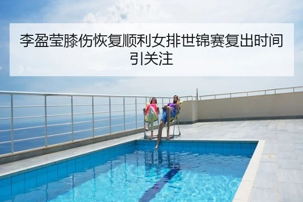 李盈莹膝伤恢复顺利女排世锦赛复出时间引关注