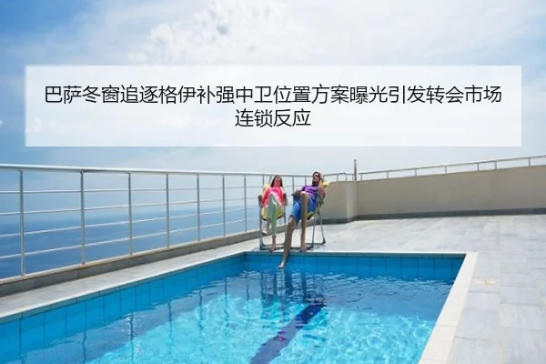 巴萨冬窗追逐格伊补强中卫位置方案曝光引发转会市场连锁反应