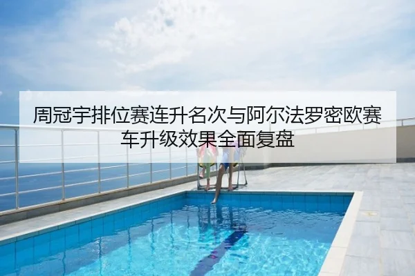 周冠宇排位赛连升名次与阿尔法罗密欧赛车升级效果全面复盘